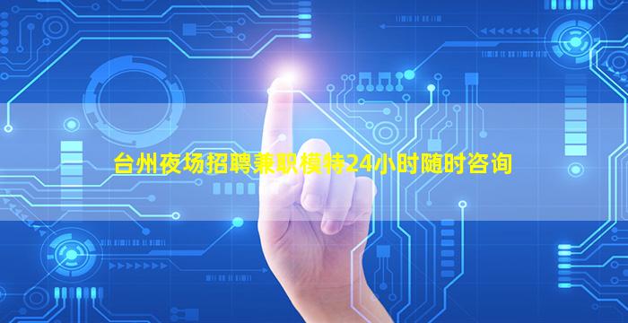 台州夜场招聘兼职模特24小时随时咨询