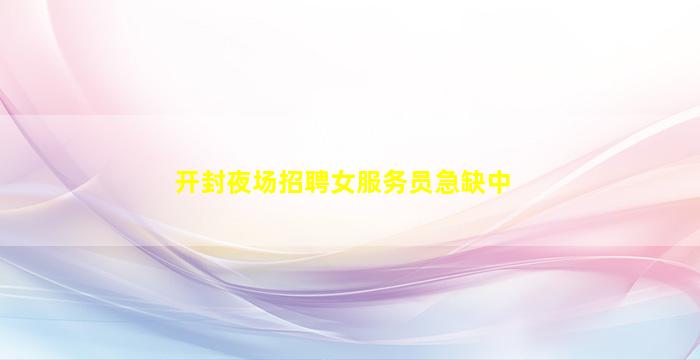 开封夜场招聘女服务员急缺中