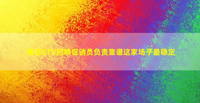 黄石KTV招聘促销员负责靠谱这家场子最稳定